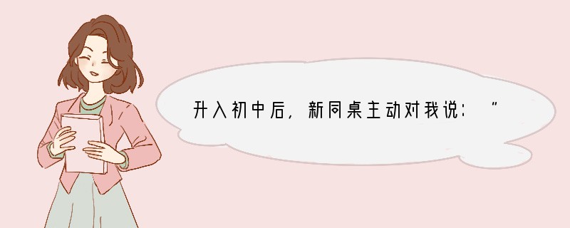 升入初中后，新同桌主动对我说：“我们交个朋友吧！”我的正确做法应该是[ ]A．封闭自